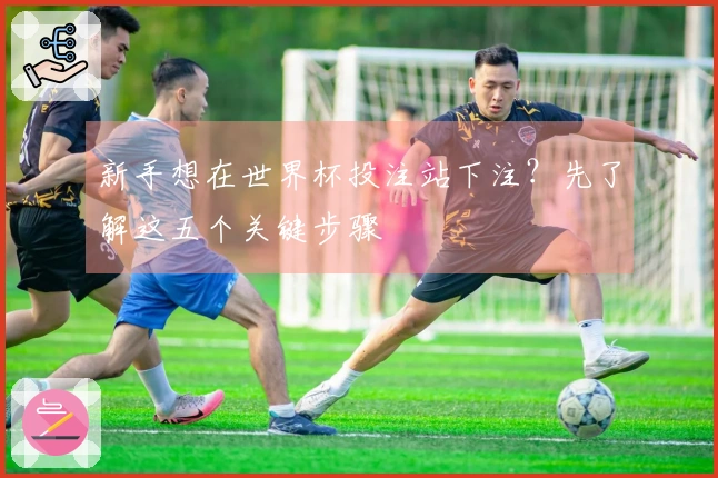 新手想在世界杯投注站下注？先了解这五个关键步骤