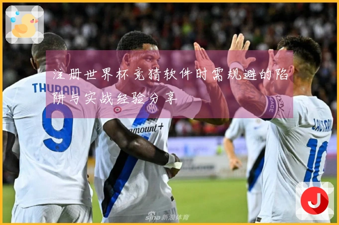 注册世界杯竞猜软件时需规避的陷阱与实战经验分享