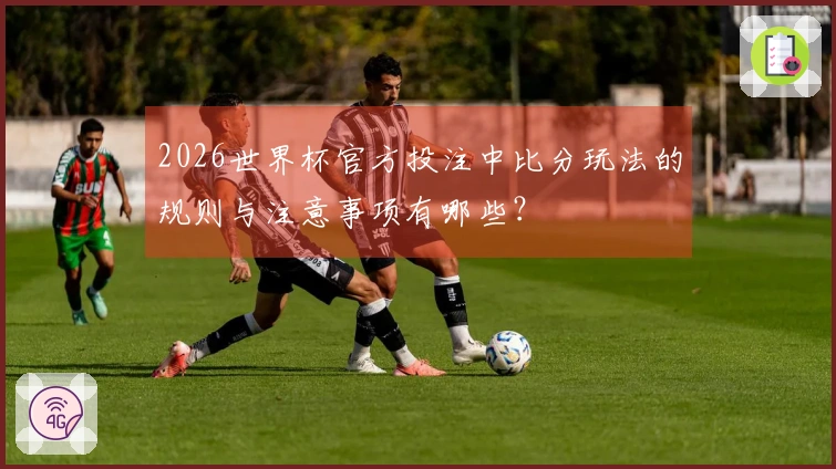 2026世界杯官方投注中比分玩法的规则与注意事项有哪些？