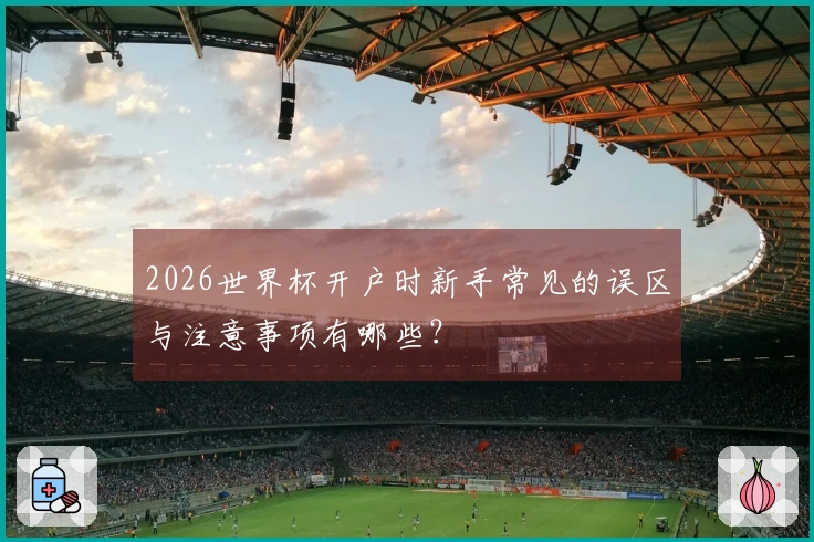 2026世界杯开户时新手常见的误区与注意事项有哪些？
