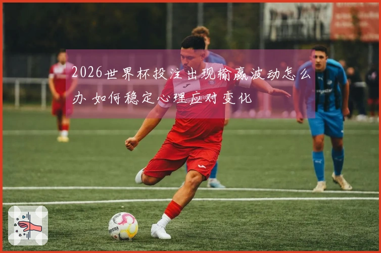 2026世界杯投注出现输赢波动怎么办 如何稳定心理应对变化