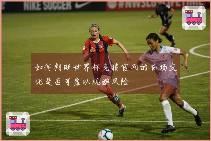如何判断世界杯竞猜官网的临场变化是否可靠以规避风险