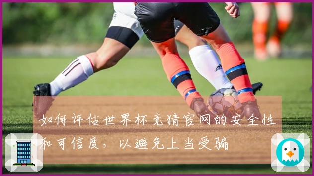 如何评估世界杯竞猜官网的安全性和可信度，以避免上当受骗