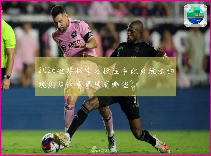 2026世界杯官方投注中比分玩法的规则与注意事项有哪些？