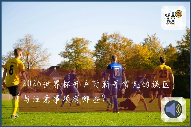 2026世界杯开户时新手常见的误区与注意事项有哪些？