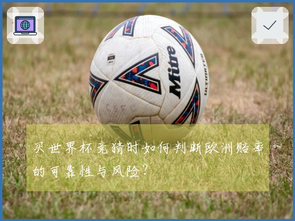 买世界杯竞猜时如何判断欧洲赔率的可靠性与风险？