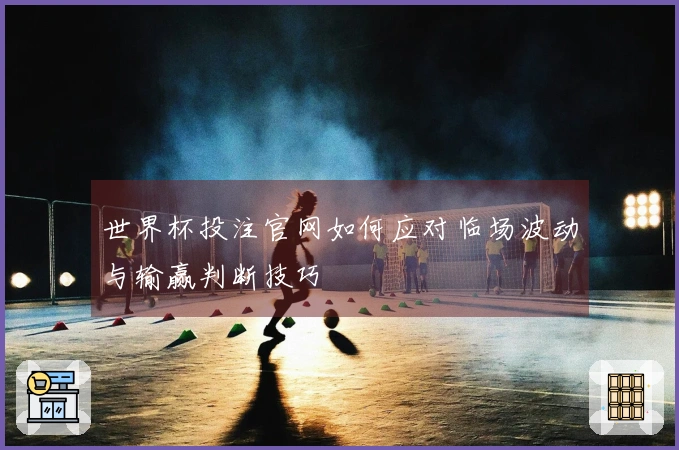 世界杯投注官网如何应对临场波动与输赢判断技巧