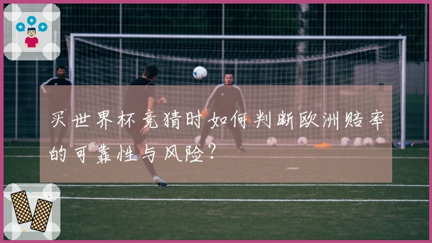 买世界杯竞猜时如何判断欧洲赔率的可靠性与风险？