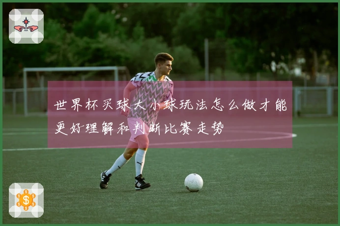 世界杯买球大小球玩法怎么做才能更好理解和判断比赛走势