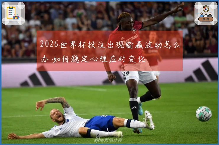 2026世界杯投注出现输赢波动怎么办 如何稳定心理应对变化